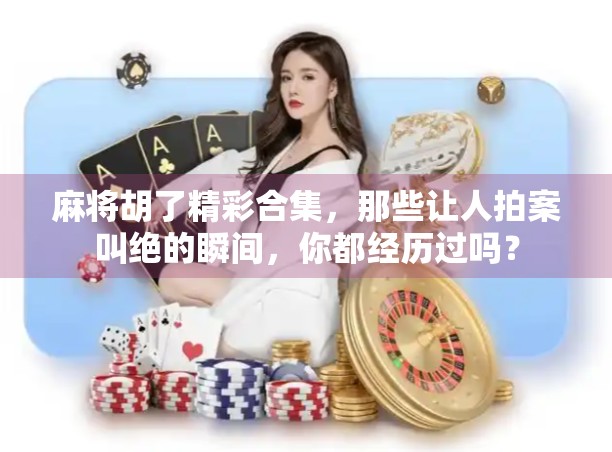 麻将胡了精彩合集，那些让人拍案叫绝的瞬间，你都经历过吗？