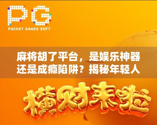 麻将胡了平台，是娱乐神器还是成瘾陷阱？揭秘年轻人沉迷背后的真相