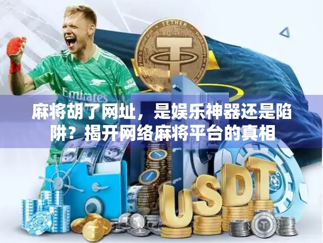 麻将胡了网址，是娱乐神器还是陷阱？揭开网络麻将平台的真相