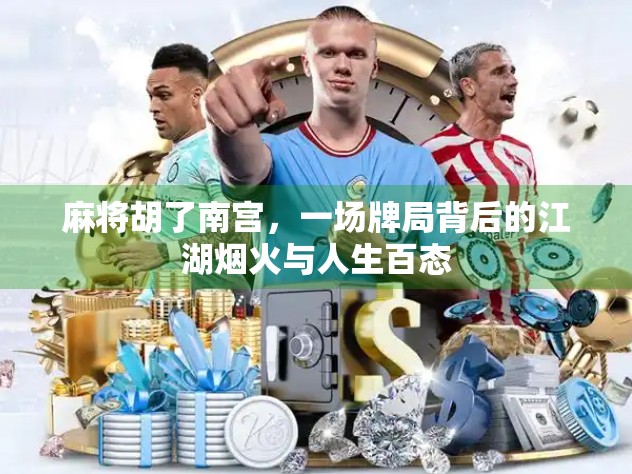 麻将胡了南宫，一场牌局背后的江湖烟火与人生百态