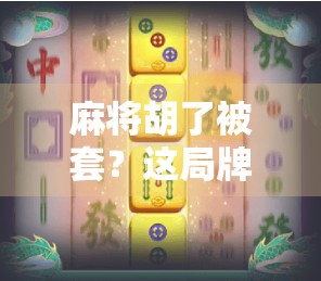 麻将胡了被套？这局牌技背后的社交陷阱，你中招了吗？