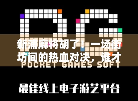 新浦麻将胡了！一场街坊间的热血对决，谁才是真正的牌神？