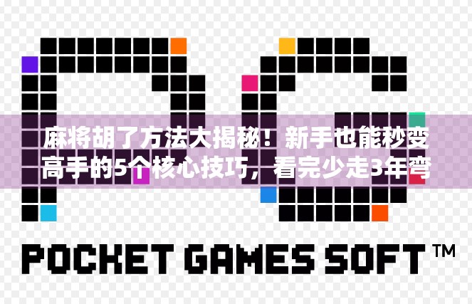 麻将胡了方法大揭秘！新手也能秒变高手的5个核心技巧，看完少走3年弯路！