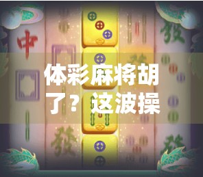 体彩麻将胡了？这波操作太离谱，网友，比中彩票还刺激！