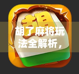 胡了麻将玩法全解析，从入门到精通，教你轻松赢在牌桌上！