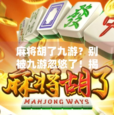 麻将胡了九游？别被九游忽悠了！揭秘背后的真实套路与避坑指南