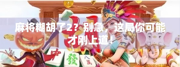 麻将糊胡了2？别急，这局你可能才刚上道！