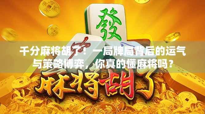千分麻将胡了！一局牌局背后的运气与策略博弈，你真的懂麻将吗？