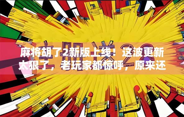 麻将胡了2新版上线！这波更新太狠了，老玩家都惊呼，原来还能这样玩？