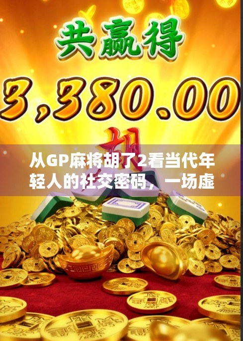 从GP麻将胡了2看当代年轻人的社交密码，一场虚拟牌局背后的现实隐喻