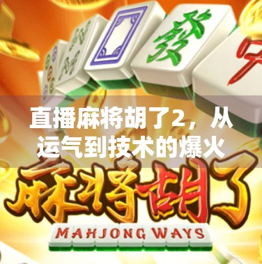 直播麻将胡了2，从运气到技术的爆火密码，揭秘年轻人为何沉迷虚拟牌桌？