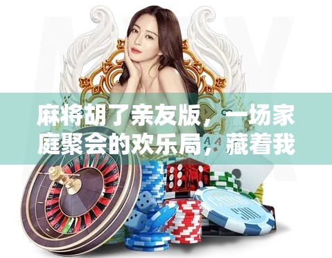 麻将胡了亲友版，一场家庭聚会的欢乐局，藏着我们最珍贵的人情味