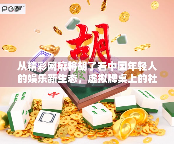 从精彩网麻将胡了看中国年轻人的娱乐新生态，虚拟牌桌上的社交狂欢与精神寄托