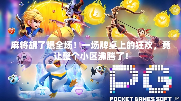 麻将胡了爆全场！一场牌桌上的狂欢，竟让整个小区沸腾了！