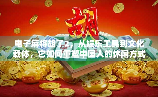 电子麻将胡了2，从娱乐工具到文化载体，它如何重塑中国人的休闲方式？