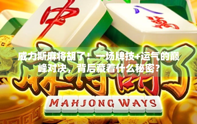 威力斯麻将胡了！一场牌技+运气的巅峰对决，背后藏着什么秘密？