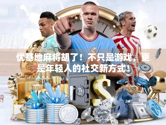 优基地麻将胡了！不只是游戏，更是年轻人的社交新方式！