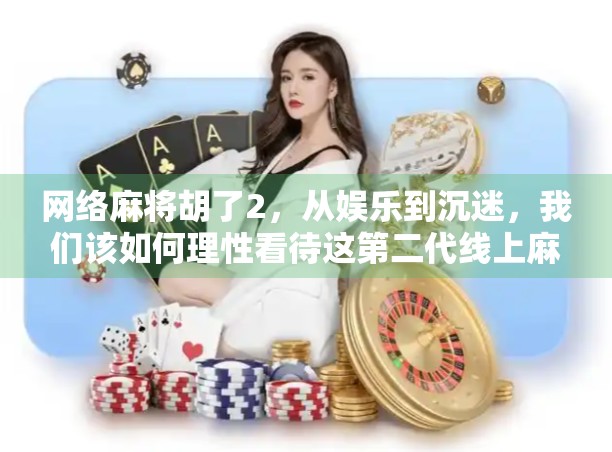 网络麻将胡了2，从娱乐到沉迷，我们该如何理性看待这第二代线上麻将？