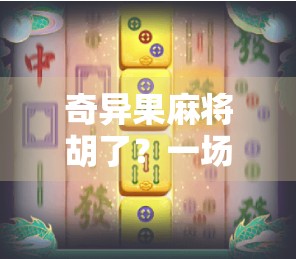 奇异果麻将胡了？一场水果+国粹的奇妙碰撞，让年轻人重新爱上麻将！