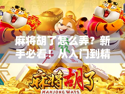 麻将胡了怎么弄？新手必看！从入门到精通的完整攻略来了！