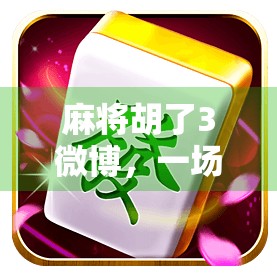 麻将胡了3微博，一场全民狂欢背后的社交密码与文化隐喻