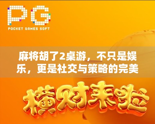 麻将胡了2桌游，不只是娱乐，更是社交与策略的完美融合！