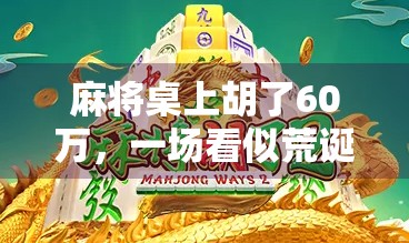 麻将桌上胡了60万，一场看似荒诞的胜利，背后藏着我们对财富的执念与焦虑