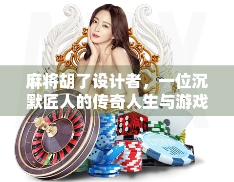 麻将胡了设计者，一位沉默匠人的传奇人生与游戏背后的智慧