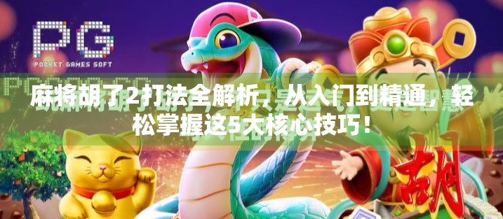 麻将胡了2打法全解析，从入门到精通，轻松掌握这5大核心技巧！