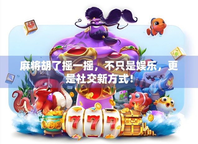 麻将胡了摇一摇，不只是娱乐，更是社交新方式！
