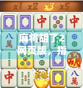 麻将胡了2网页版，指尖上的国粹盛宴，随时随地畅玩经典