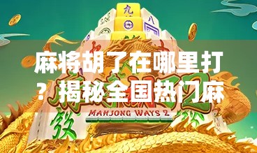 麻将胡了在哪里打？揭秘全国热门麻将聚集地与线上平台推荐！