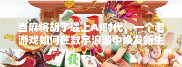 当麻将胡了遇上AI时代，一个老游戏如何在数字浪潮中焕发新生？