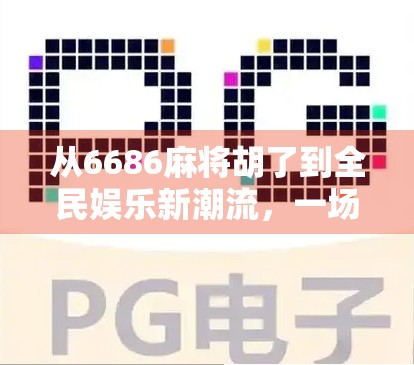 从6686麻将胡了到全民娱乐新潮流，一场数字时代的社交革命
