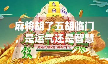 麻将胡了五胡临门，是运气还是智慧？揭秘老玩家背后的玄学与实战策略！