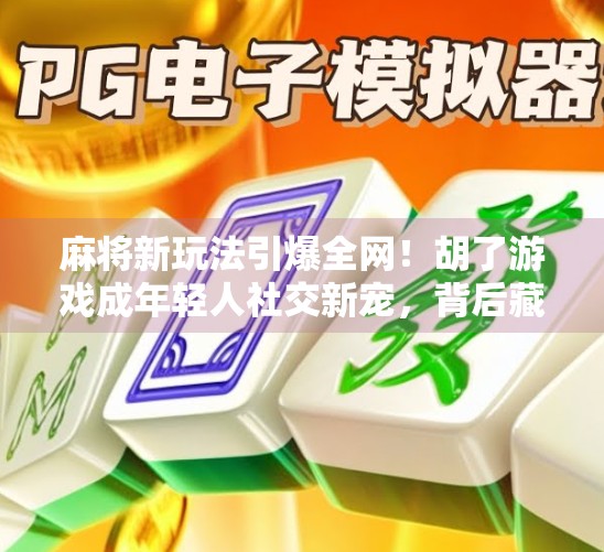麻将新玩法引爆全网！胡了游戏成年轻人社交新宠，背后藏着什么秘密？