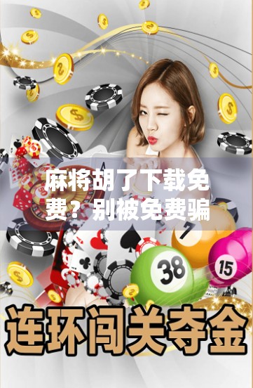 麻将胡了下载免费？别被免费骗了！这3个坑你一定要避开！