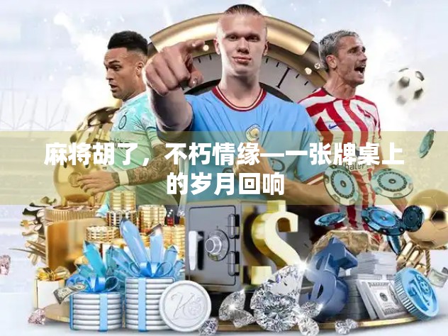 麻将胡了，不朽情缘—一张牌桌上的岁月回响