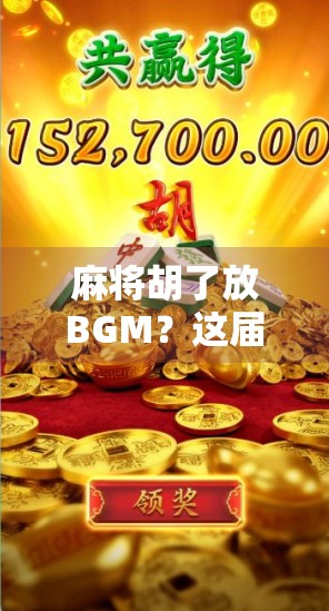 麻将胡了放BGM？这届年轻人的社交货币正在悄悄改变！