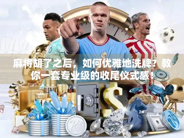 麻将胡了之后，如何优雅地洗牌？教你一套专业级的收尾仪式感！