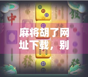 麻将胡了网址下载，别让快乐变成陷阱！新手必看避坑指南