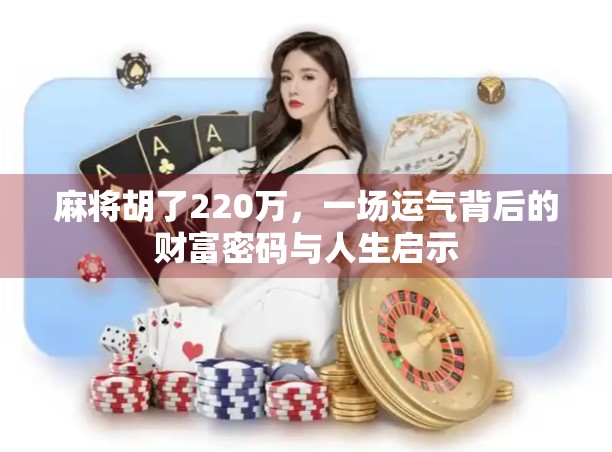 麻将胡了220万，一场运气背后的财富密码与人生启示