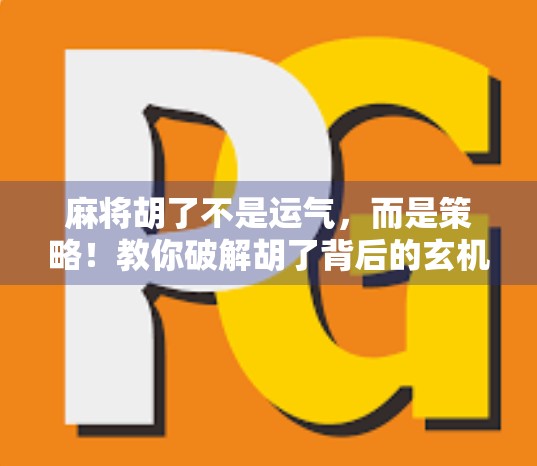 麻将胡了不是运气，而是策略！教你破解胡了背后的玄机，从新手到高手只需这三步！