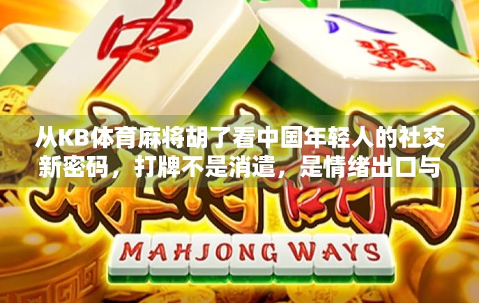 从KB体育麻将胡了看中国年轻人的社交新密码，打牌不是消遣，是情绪出口与身份认同