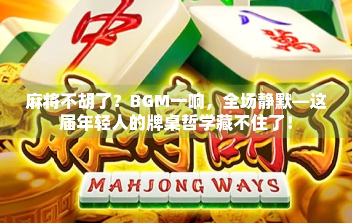 麻将不胡了？BGM一响，全场静默—这届年轻人的牌桌哲学藏不住了！