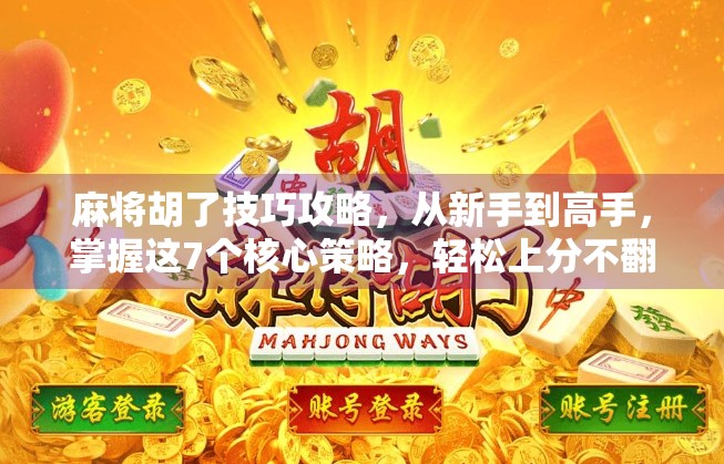 麻将胡了技巧攻略，从新手到高手，掌握这7个核心策略，轻松上分不翻车！