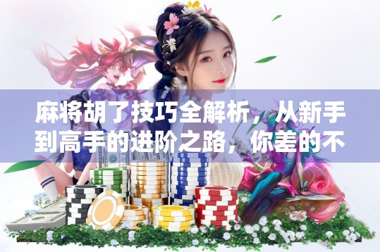 麻将胡了技巧全解析，从新手到高手的进阶之路，你差的不是运气，是方法！