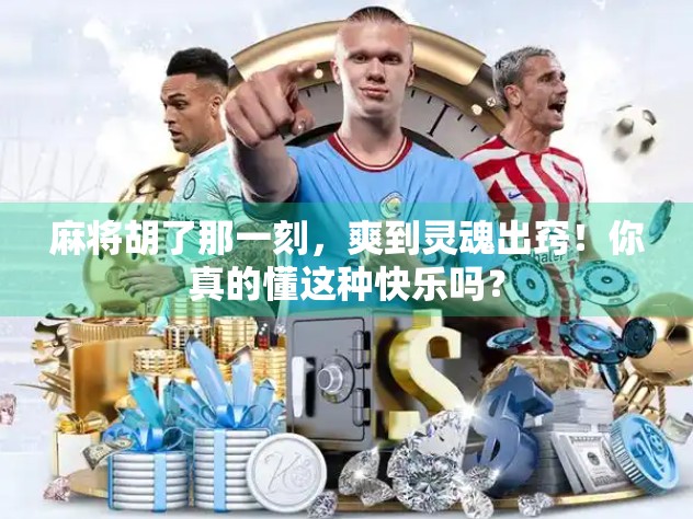 麻将胡了那一刻，爽到灵魂出窍！你真的懂这种快乐吗？