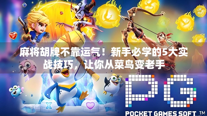 麻将胡牌不靠运气！新手必学的5大实战技巧，让你从菜鸟变老手