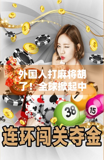 外国人打麻将胡了！全球掀起中国国粹热潮，背后藏着怎样的文化密码？